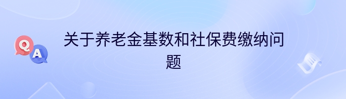 关于养老金基数和社保费缴纳问题