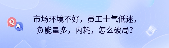 市场环境不好，员工士气低迷，负能量多，内耗，怎么破局？