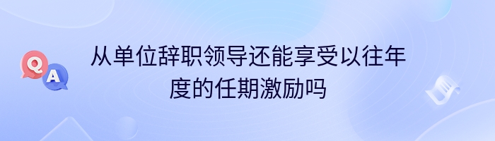 从单位辞职领导还能享受以往年度的任期激励吗