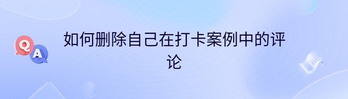 如何删除自己在打卡案例中的评论