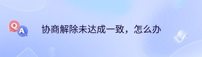 协商解除未达成一致，怎么办