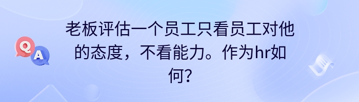 老板评估一个员工只看员工对他的态度，不看能力。作为hr如何？