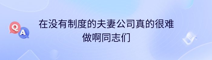 在没有制度的夫妻公司真的很难做啊同志们