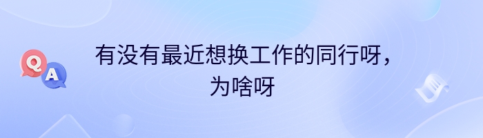 有没有最近想换工作的同行呀，为啥呀