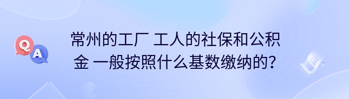 常州的工厂 工人的社保和公积金 一般按照什么基数缴纳的？