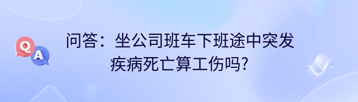 问答：坐公司班车下班途中突发疾病死亡算工伤吗?