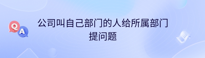 公司叫自己部门的人给所属部门提问题