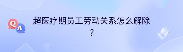 超医疗期员工劳动关系怎么解除？