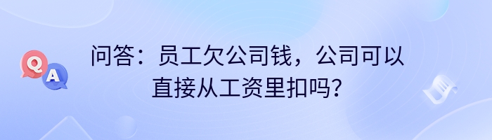 问答：员工欠公司钱，公司可以直接从工资里扣吗？