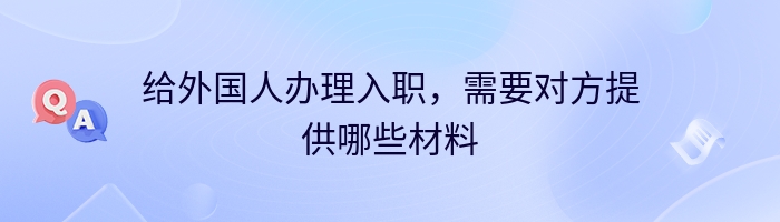 给外国人办理入职，需要对方提供哪些材料