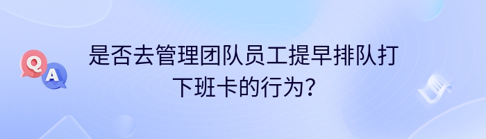 是否去管理团队员工提早排队打下班卡的行为？