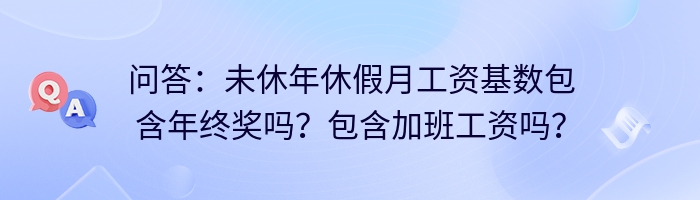 问答：未休年休假月工资基数包含年终奖吗？包含加班工资吗？