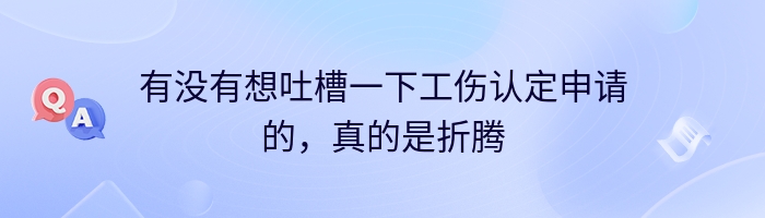 有没有想吐槽一下工伤认定申请的，真的是折腾