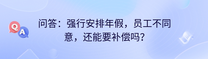 问答：强行安排年假，员工不同意，还能要补偿吗？