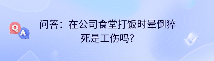 问答：在公司食堂打饭时晕倒猝死是工伤吗？