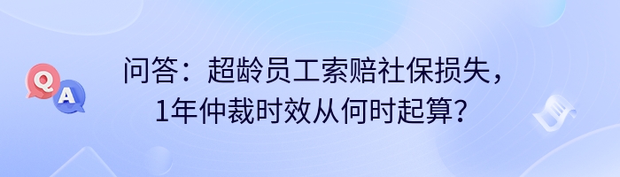 问答：超龄员工索赔社保损失，1年仲裁时效从何时起算？