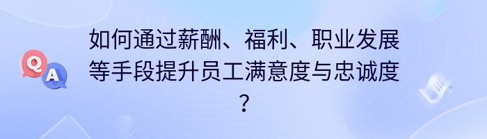 如何通过薪酬、福利、职业发展等手段提升员工满意度与忠诚度？