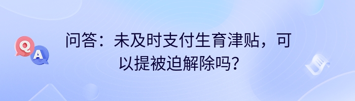 问答：未及时支付生育津贴，可以提被迫解除吗？