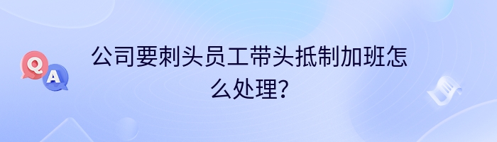 公司要刺头员工带头抵制加班怎么处理？