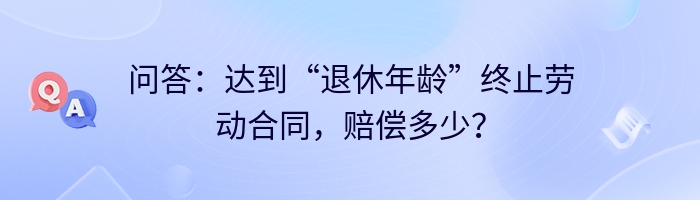 问答：达到“退休年龄”终止劳动合同，赔偿多少？