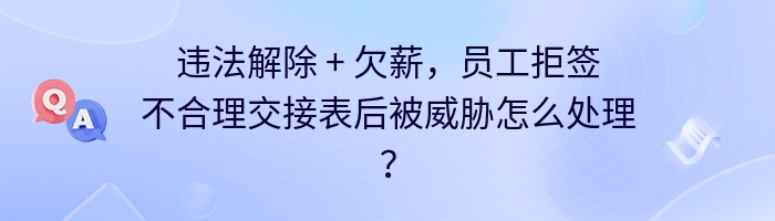 违法解除 + 欠薪，员工拒签不合理交接表后被威胁怎么处理？