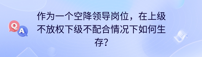 作为一个空降领导岗位,在上级不放权下级不配合情况下如何生存?