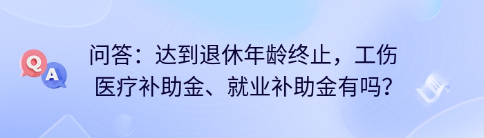 问答：达到退休年龄终止，工伤医疗补助金、就业补助金有吗？