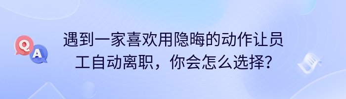 遇到一家喜欢用隐晦的动作让员工自动离职，你会怎么选择？