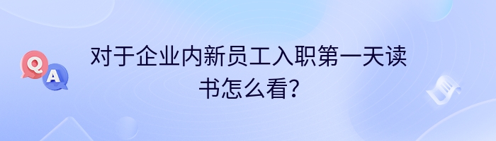 对于企业内新员工入职第一天读书怎么看？