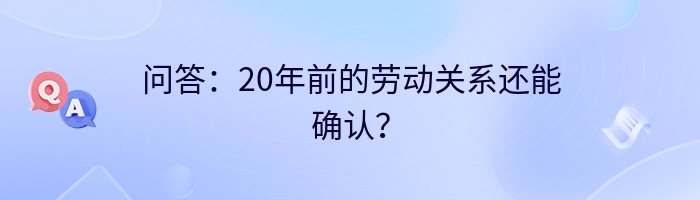 问答：20年前的劳动关系还能确认？