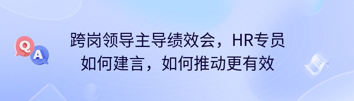 跨岗领导主导绩效会，HR专员如何建言，如何推动更有效