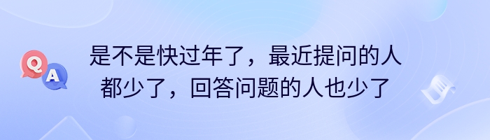 是不是快过年了，最近提问的人都少了，回答问题的人也少了