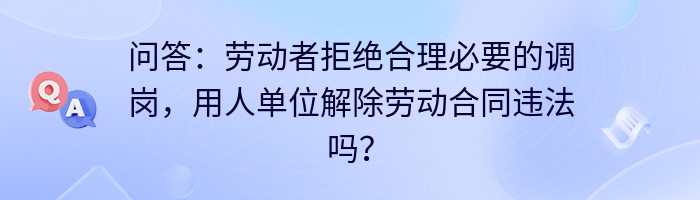问答:劳动者拒绝合理必要的调岗,用人单位解除劳动合同违法吗?