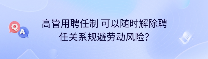 高管用聘任制 可以随时解除聘任关系规避劳动风险？