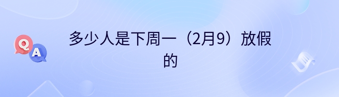 多少人是下周一（2月9）放假的
