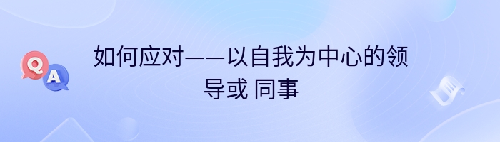 如何应对——以自我为中心的领导或 同事