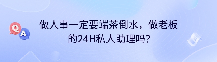 做人事一定要端茶倒水,做老板的24H私人助理吗?