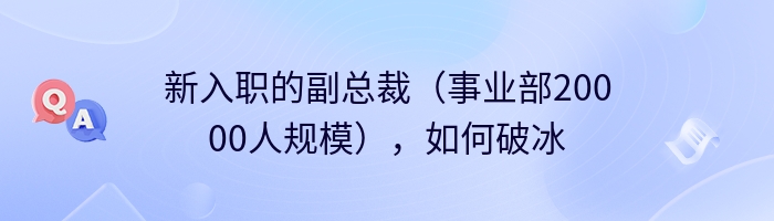 新入职的副总裁（事业部20000人规模），如何破冰