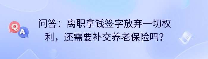 问答：离职拿钱签字放弃一切权利，还需要补交养老保险吗？