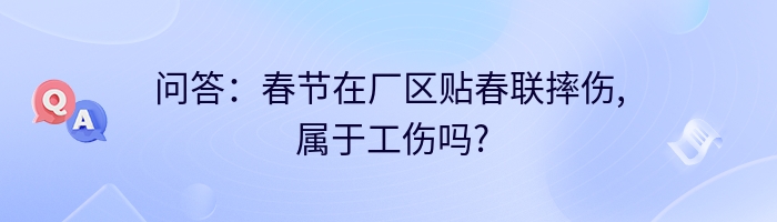 问答：春节在厂区贴春联摔伤, 属于工伤吗?