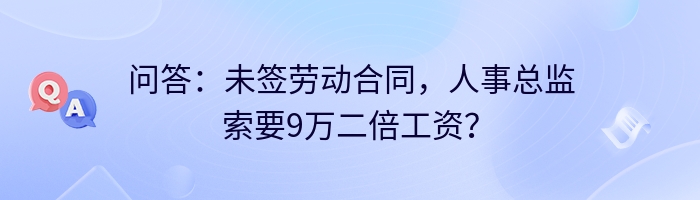问答：未签劳动合同，人事总监索要9万二倍工资？