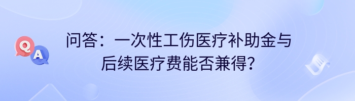 问答：一次性工伤医疗补助金与后续医疗费能否兼得？