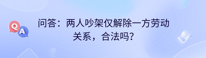 问答：两人吵架仅解除一方劳动关系，合法吗？
