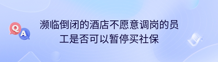 濒临倒闭的酒店不愿意调岗的员工是否可以暂停买社保