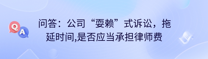 问答:公司“耍赖”式诉讼,拖延时间,是否应当承担律师费