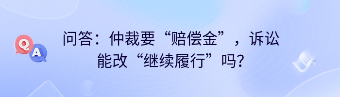 问答：仲裁要“赔偿金”，诉讼能改“继续履行”吗？