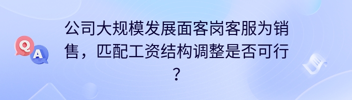 公司大规模发展面客岗客服为销售，匹配工资结构调整是否可行？