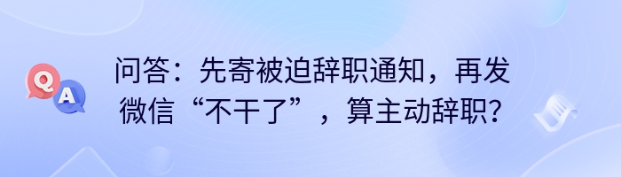 问答：先寄被迫辞职通知，再发微信“不干了”，算主动辞职？