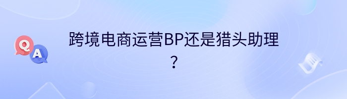 跨境电商运营BP还是猎头助理？