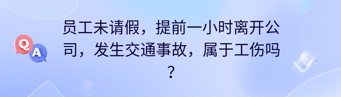 员工未请假，提前一小时离开公司，发生交通事故，属于工伤吗？